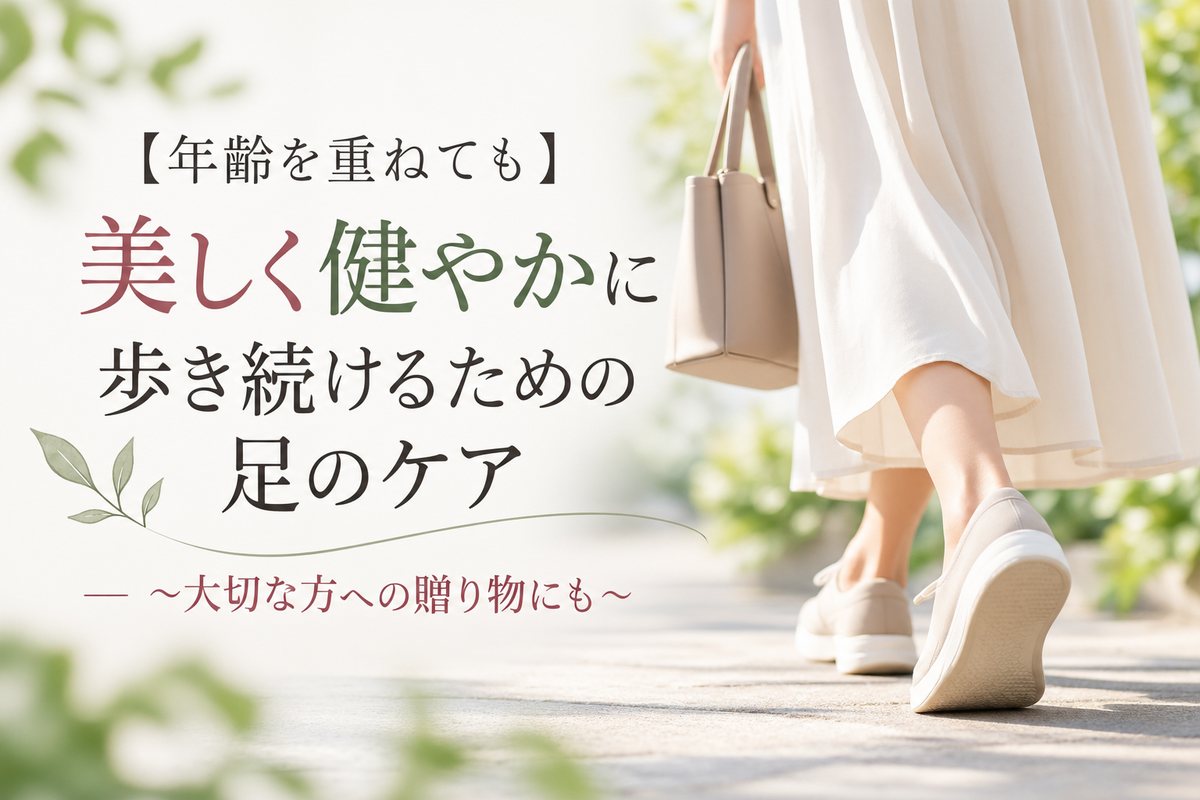 【年齢を重ねても美しく健やかに歩き続けるための足のケア】～大切な方への贈り物にも～